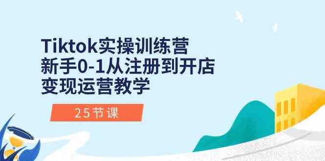 Tiktok实操训练营：新手0-1从注册到开店变现运营教学（25节课）-东升网创