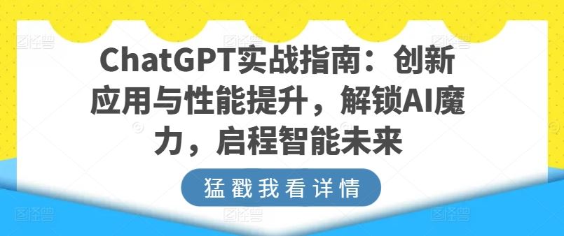ChatGPT实战指南：创新应用与性能提升，解锁AI魔力，启程智能未来-东升网创