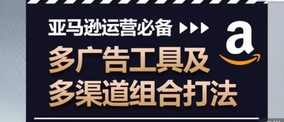 亚马逊运营必备，多广告工具及多渠道组合打法-东升网创