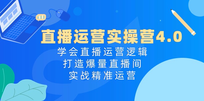 直播运营实操营4.0：学会直播运营逻辑打造爆量直播间，实战精准运营-东升网创