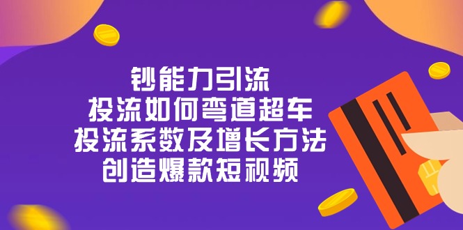 钞 能 力 引 流：投流弯道超车，投流系数及增长方法，创造爆款短视频（20节）-东升网创