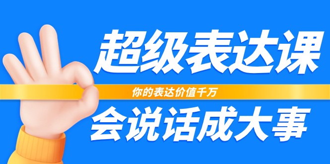 超级表达课，你的表达价值千万，会说话成大事（37节完整版）-东升网创