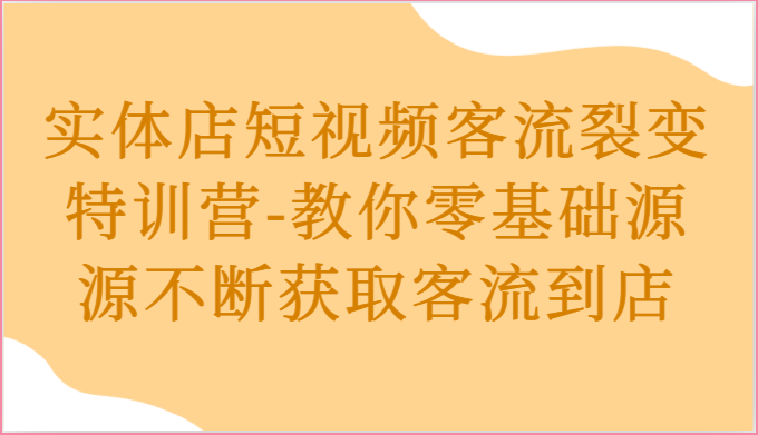 实体店短视频客流裂变特训营-教你零基础源源不断获取客流到店-东升网创