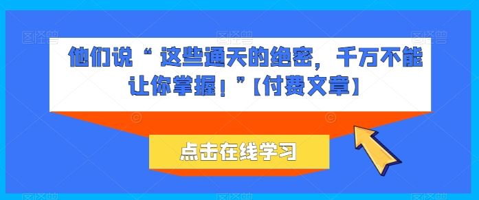 他们说 “ 这些通天的绝密，千万不能让你掌握! ”【付费文章】-东升网创