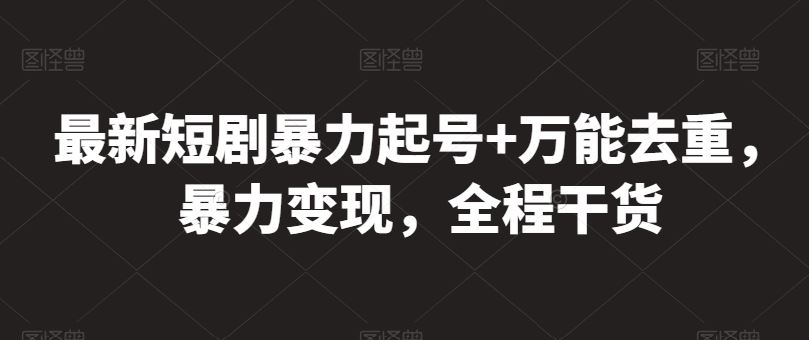 最新短剧暴力起号+万能去重，暴力变现，全程干货【揭秘】-东升网创