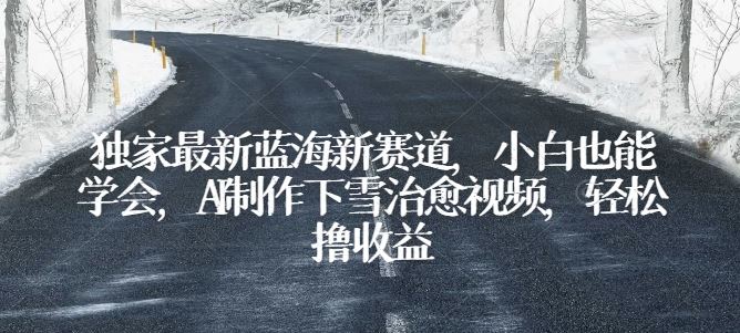 独家最新蓝海新赛道，小白也能学会，AI制作下雪治愈视频，轻松撸收益【揭秘】-东升网创