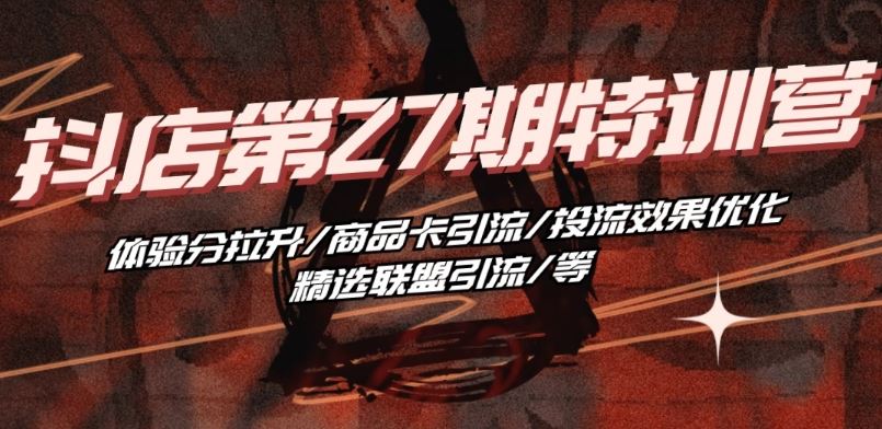 抖音小店·第27期特训营 体验分拉升/商品卡引流/投流效果优化/精选联盟引流/等-东升网创