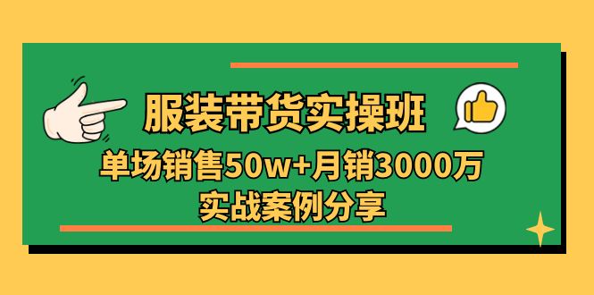 服装带货实操培训班：单场销售50w+月销3000万实战案例分享（27节）-东升网创