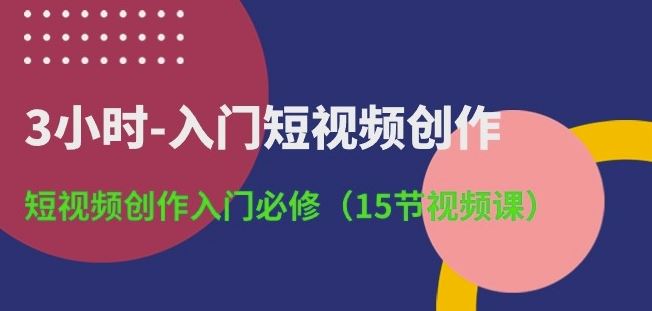 3小时-入门短视频创作：短视频创作入门必修(15节视频课)-东升网创