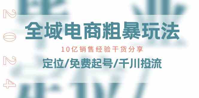全域电商粗暴玩法课：10亿销售经验干货分享！定位/免费起号/千川投流-东升网创