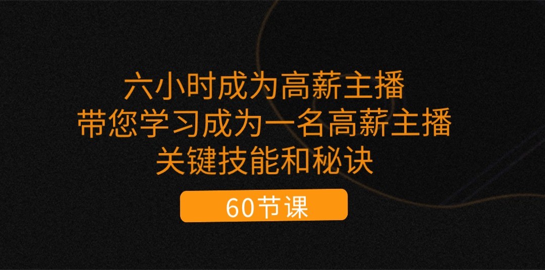 六小时成为高薪主播：带您学习成为一名高薪主播的关键技能和秘诀（62节）-东升网创