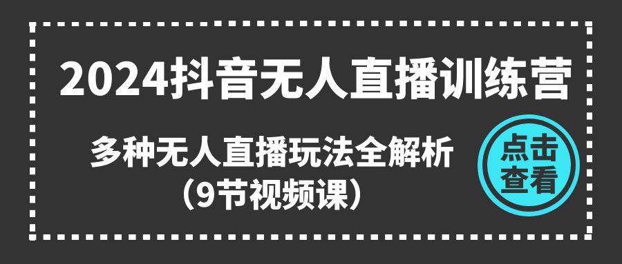 2024抖音无人直播训练营，多种无人直播玩法全解析（9节视频课）-东升网创