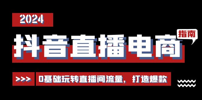 抖音直播电商运营必修课，0基础玩转直播间流量，打造爆款（29节）-东升网创