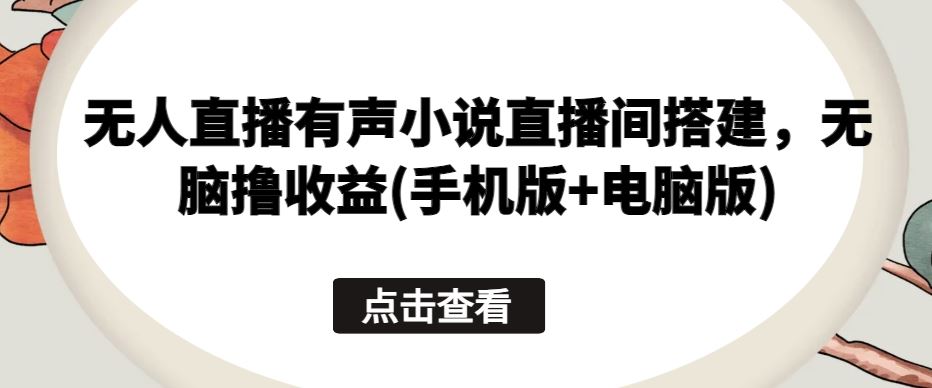 无人直播有声小说直播间搭建，无脑撸收益(手机版+电脑版)-东升网创