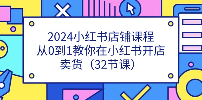 2024小红书店铺课程，从0到1教你在小红书开店卖货（32节课）-东升网创