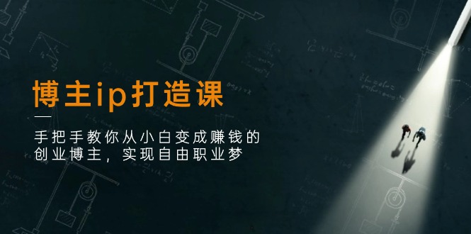 博主ip打造课：手把手教你从小白变成赚钱的创业博主，实现自由职业梦-东升网创