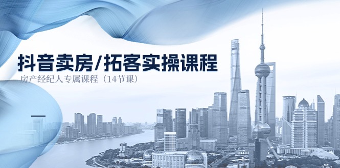 抖音卖房拓客实操课程，房产经纪人专属课程（14节课）-东升网创