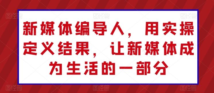 新媒体编导人，用实操定义结果，让新媒体成为生活的一部分-东升网创