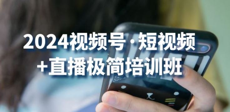2024视频号·短视频+直播极简培训班：抓住视频号风口，流量红利-东升网创