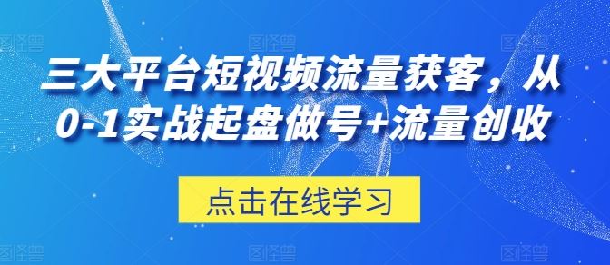三大平台短视频流量获客，从0-1实战起盘做号+流量创收-东升网创