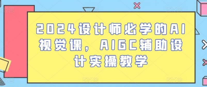 2024设计师必学的AI视觉课，AIGC辅助设计实操教学-东升网创
