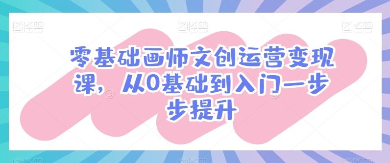 零基础画师文创运营变现课，从0基础到入门一步步提升-东升网创