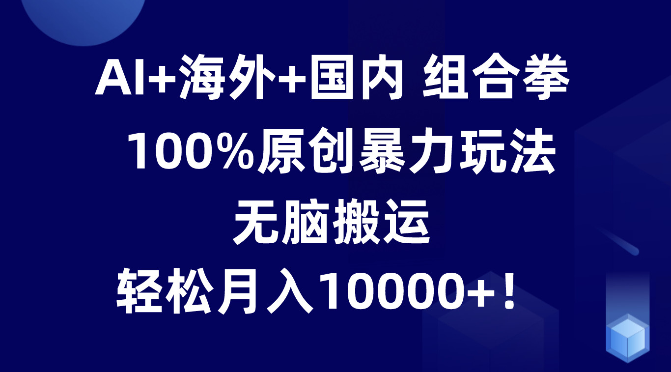 AI+海外+国内组合拳，100%原创暴力玩法，无脑搬运，轻松月入10000+！-东升网创