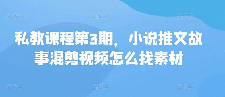 私教课程第3期，小说推文故事混剪视频怎么找素材-东升网创