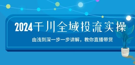 2024千川全域投流精品实操：由谈到深一步一步讲解，教你直播带货-15节-东升网创