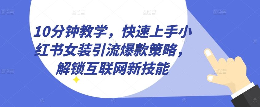 10分钟教学，快速上手小红书女装引流爆款策略，解锁互联网新技能【揭秘】-东升网创