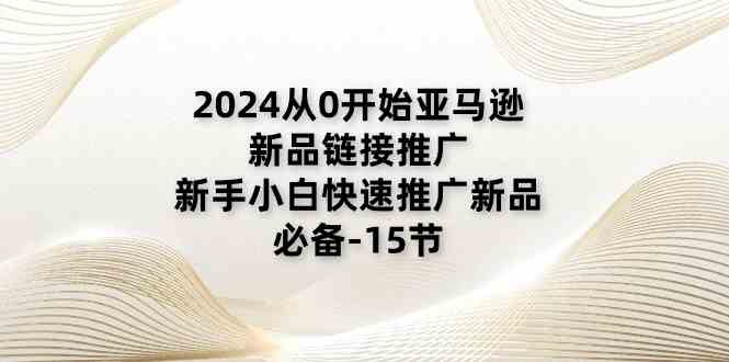 2024从0开始亚马逊新品链接推广，新手小白快速推广新品的必备（15节）-东升网创