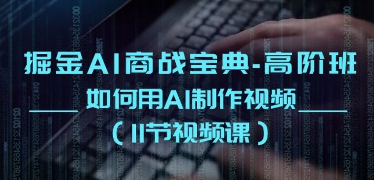 掘金AI商战宝典-高阶班：如何用AI制作视频(11节视频课)-东升网创