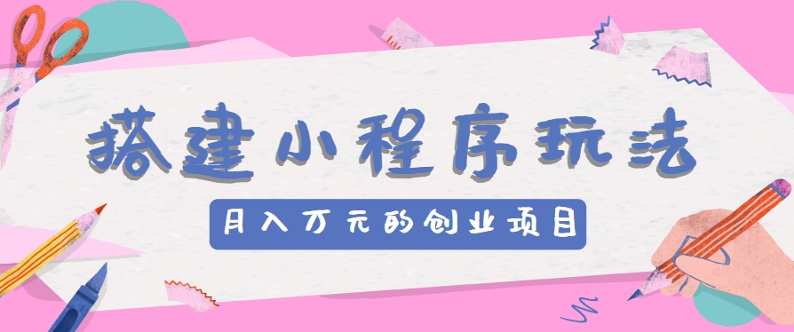 搭建小程序玩法分享，如何开启月收入万元的创业项目-东升网创