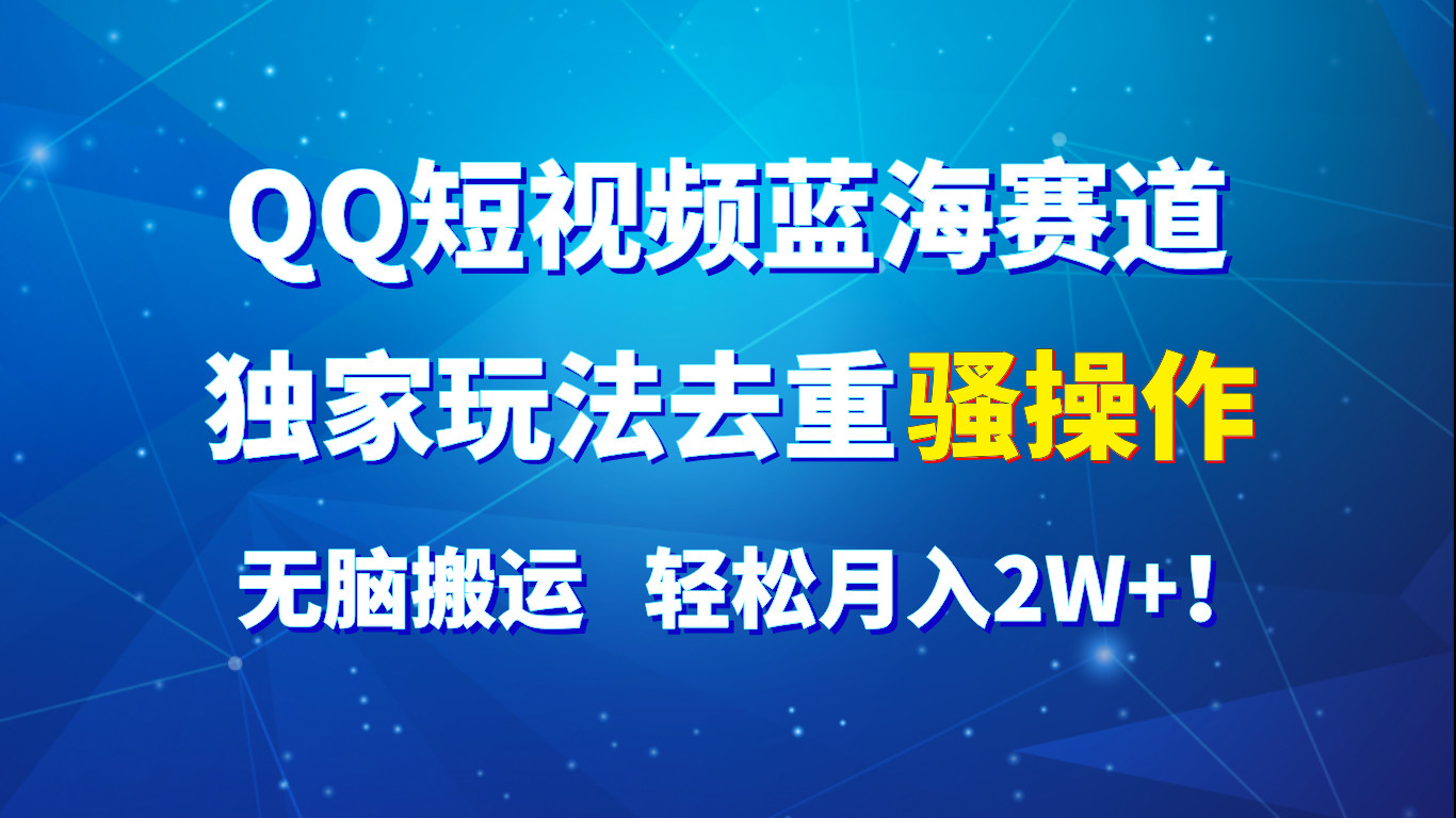 QQ短视频蓝海赛道，独家玩法去重骚操作，无脑搬运，轻松月入2W+！-东升网创