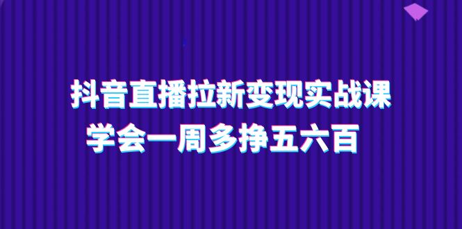 抖音直播拉新变现实操课，学会一周多挣五六百（15节课）-东升网创