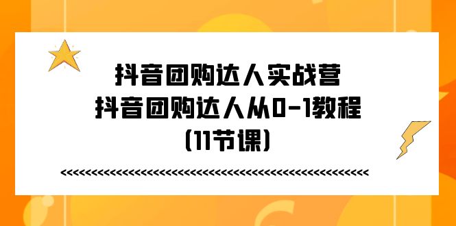 抖音团购达人实战营，抖音团购达人从0-1教程（11节课）-东升网创