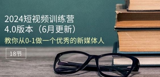 2024短视频训练营-6月4.0版本：教你从0-1做一个优秀的新媒体人(18节)-东升网创