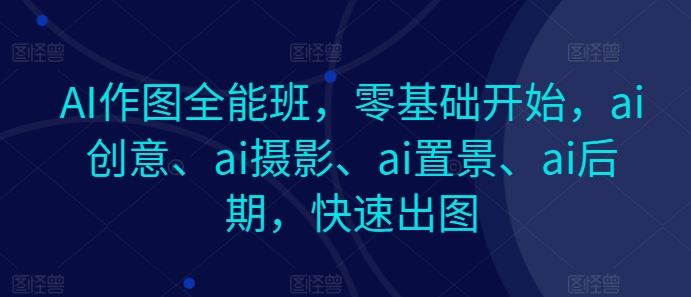 AI作图全能班，零基础开始，ai创意、ai摄影、ai置景、ai后期，快速出图-东升网创