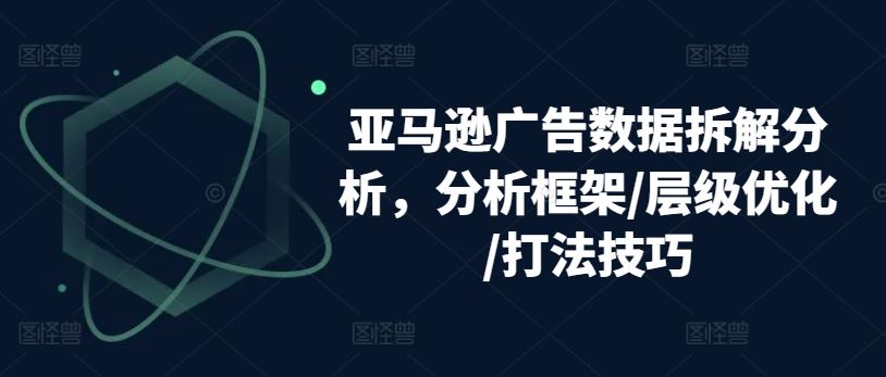 亚马逊广告数据拆解分析，分析框架/层级优化/打法技巧-东升网创