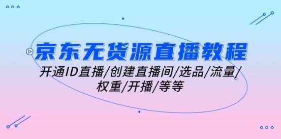 京东无货源直播教程：开通ID直播/创建直播间/选品/流量/权重/开播/等等-东升网创