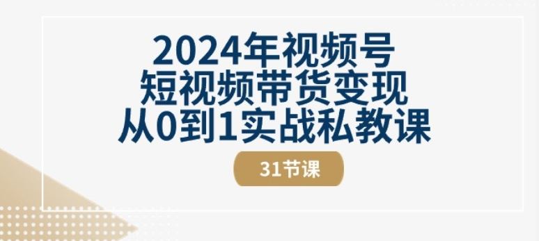 2024年视频号短视频带货变现从0到1实战私教课(31节视频课)-东升网创