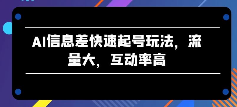 AI信息差快速起号玩法，流量大，互动率高【揭秘】-东升网创