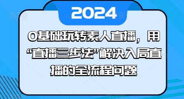 0基础玩转素人直播，用“直播三步法”解决入局直播的全流程问题-东升网创
