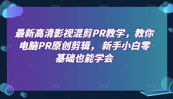 最新高清影视混剪PR教学，教你电脑PR原创剪辑， 新手小白零基础也能学会-东升网创