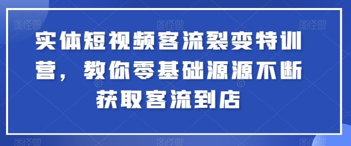 实体短视频客流裂变特训营，教你零基础源源不断获取客流到店-东升网创