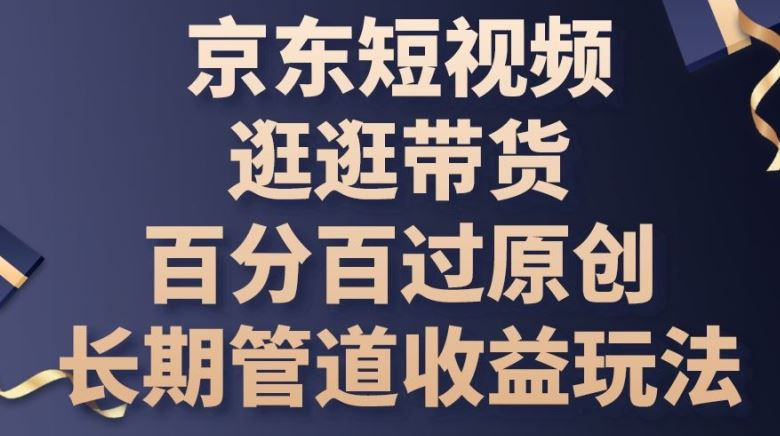 京东短视频逛逛带货百分百过原创，长期管道收益玩法【揭秘】-东升网创