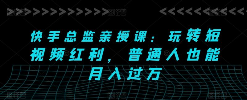 快手总监亲授课：玩转短视频红利，普通人也能月入过万-东升网创