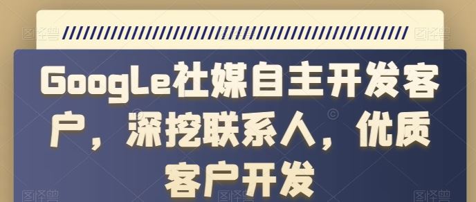 Google社媒自主开发客户，深挖联系人，优质客户开发-东升网创