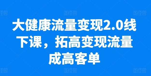 大健康流量变现2.0线下课，​拓高变现流量成高客单，业绩10倍增长，低粉高变现，只讲落地实操-东升网创