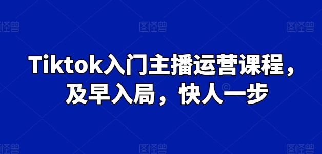 Tiktok入门主播运营课程，及早入局，快人一步-东升网创